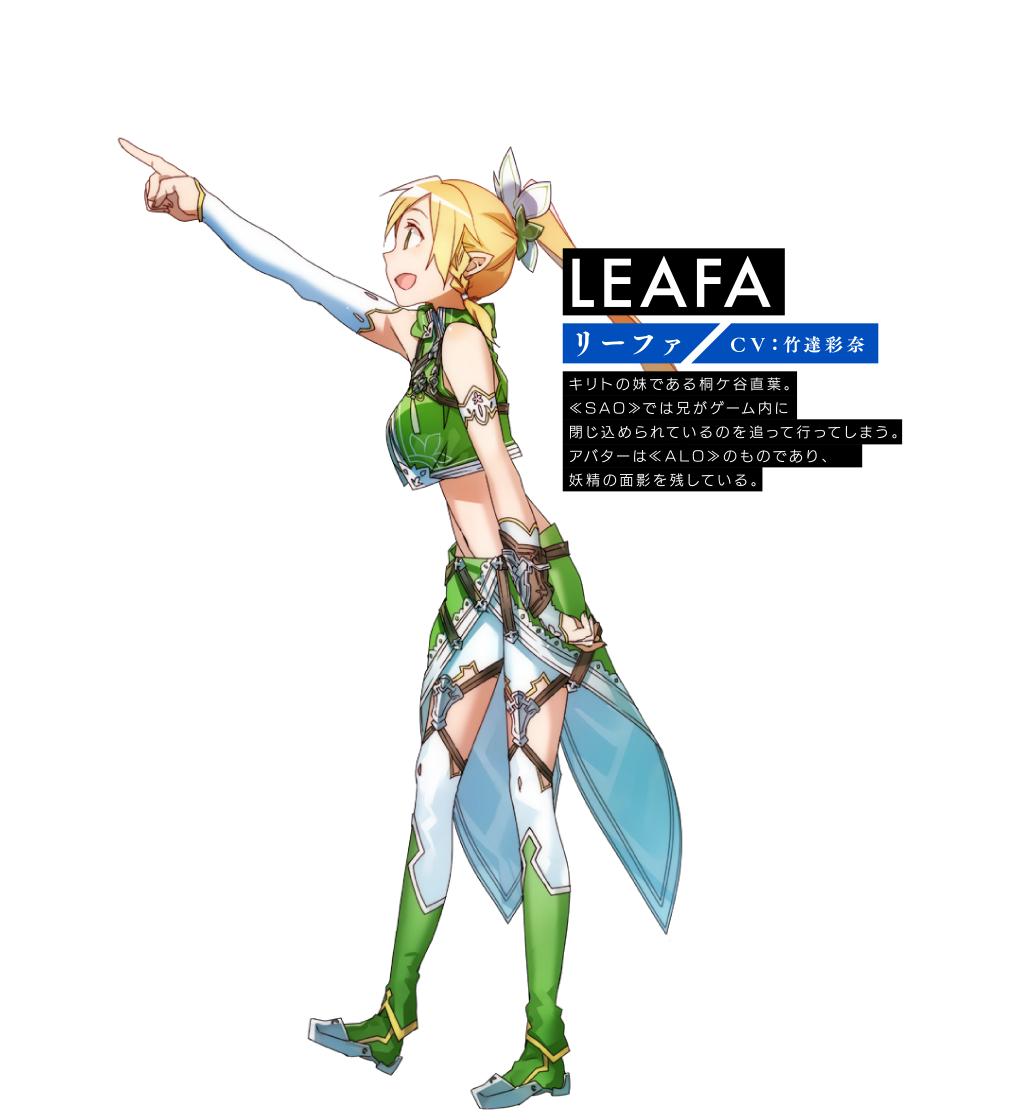 【LEAFA リーファ】〈ＣＶ：竹達 彩奈〉キリトの妹である桐ケ谷直菜。《SAO》では兄がゲーム内に閉じこめられているのを追って行ってしまう。アバターは《ALO》のものであり、妖精の面影を残している。