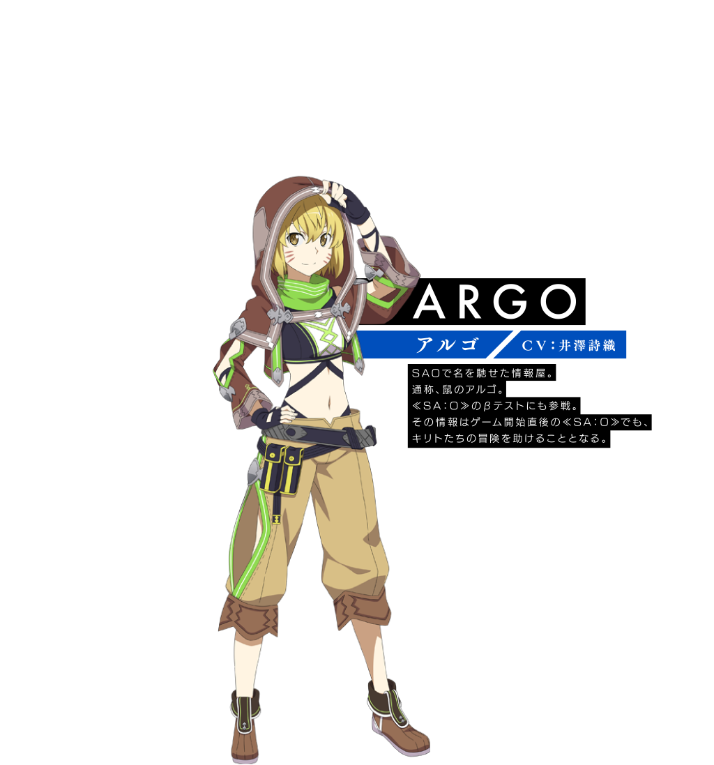 【ARGO アルゴ】〈ＣＶ：井澤詩織〉SAOで名を馳せた情報屋。通称、鼠のアルゴ。≪SA：O≫のβテストにも参戦。その情報はゲーム開始直後の≪SA：O≫でも、キリトたちの冒険を助けることとなる。